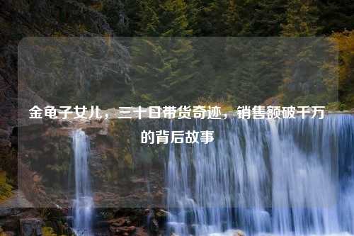 金龟子女儿，三十日带货奇迹，销售额破千万的背后故事