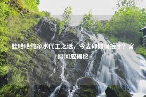 娃哈哈纯净水代工之谜，今麦郎如何接手？客服回应揭秘