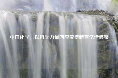 中国化学,以科学力量回应康得新百亿造假案 中国化学,以科学力量回应康得新百亿造假案