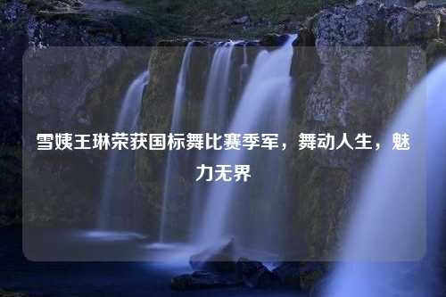 雪姨王琳荣获国标舞比赛季军，舞动人生，魅力无界