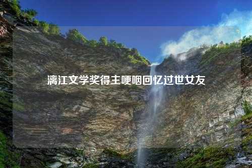 漓江文学奖得主哽咽回忆过世女友