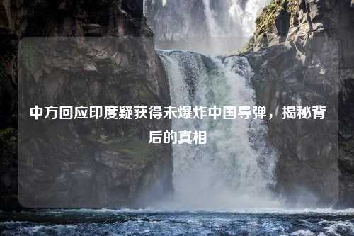 中方回应印度疑获得未爆炸中国导弹，揭秘背后的真相