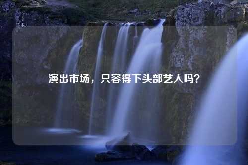 演出市场，只容得下头部艺人吗？