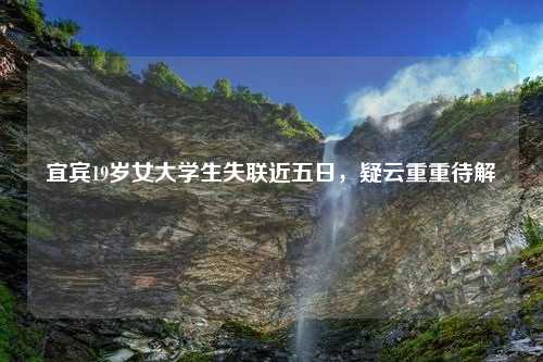 宜宾19岁女大学生失联近五日，疑云重重待解