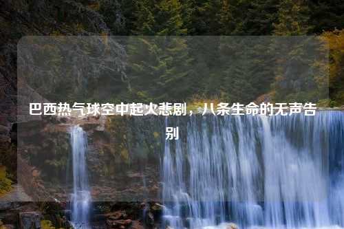 巴西热气球空中起火悲剧，八条生命的无声告别